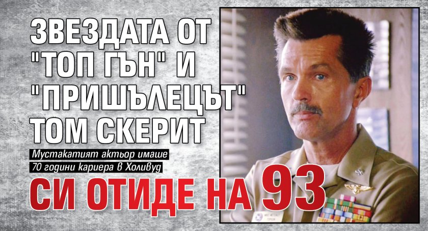 Звездата от "Топ Гън" и "Пришълецът" Том Скерит си отиде на 93