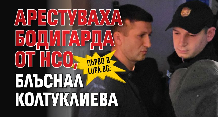 Първо в Lupa.bg: Арестуваха бодигарда от НСО, блъснал Колтуклиева