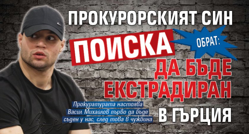 ОБРАТ: Прокурорският син поиска да бъде екстрадиран в Гърция