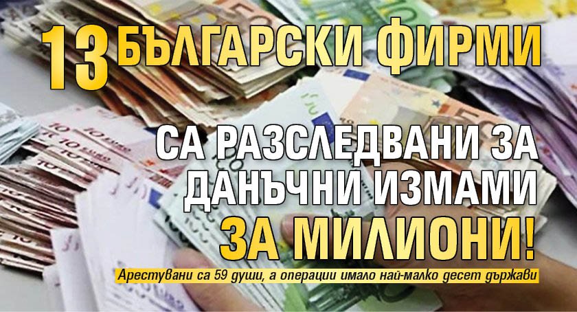 13 български фирми са разследвани за данъчни измами за милиони!