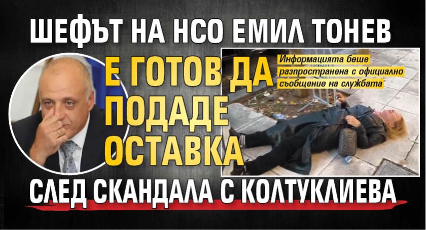 Шефът на НСО Емил Тонев е готов да подаде оставка след скандала с Колтуклиева