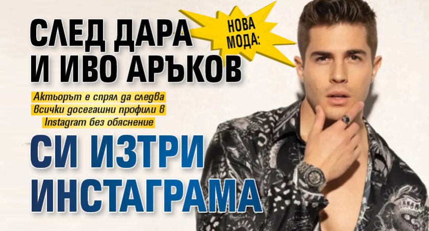 Нова мода: След Дара и Иво Аръков си изтри инстаграма