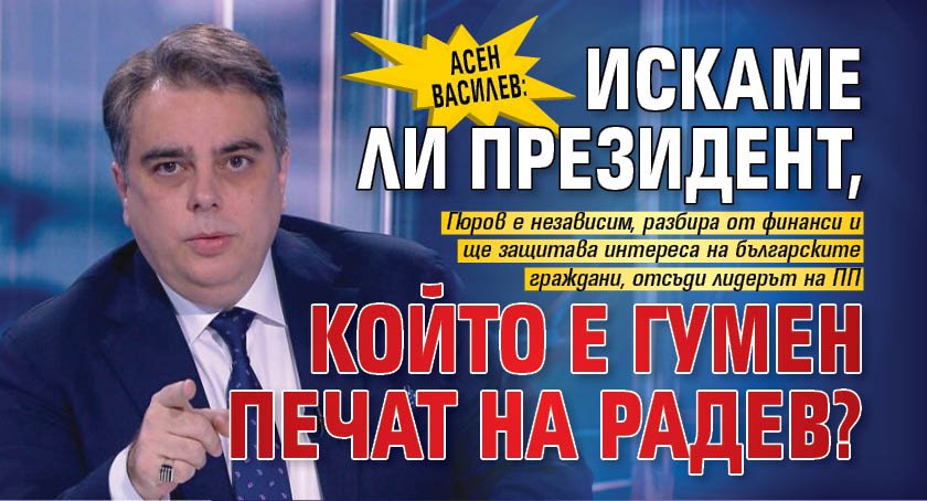 Асен Василев: Искаме ли президент, който е гумен печат на Радев?