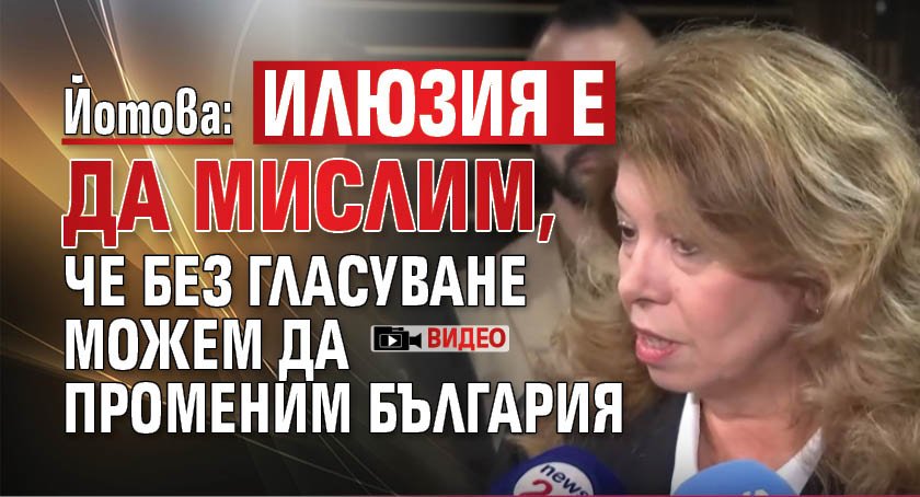 Йотова: Илюзия е да мислим, че без гласуване можем да променим България (ВИДЕО)