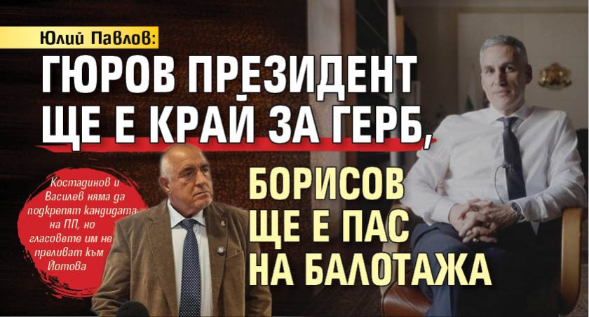 Юлий Павлов: Гюров президент ще е край за ГЕРБ, Борисов ще е пас на балотажа