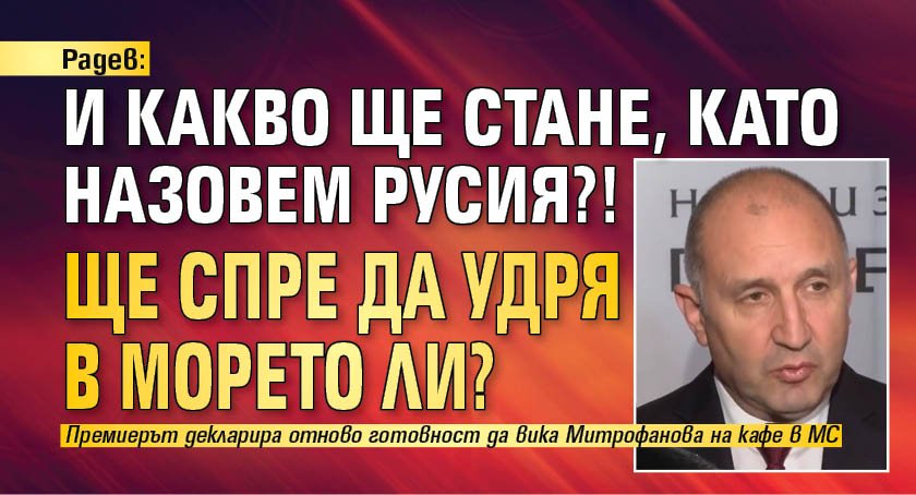 Радев: И какво ще стане, като назовем Русия?! Ще спре да удря в морето ли?