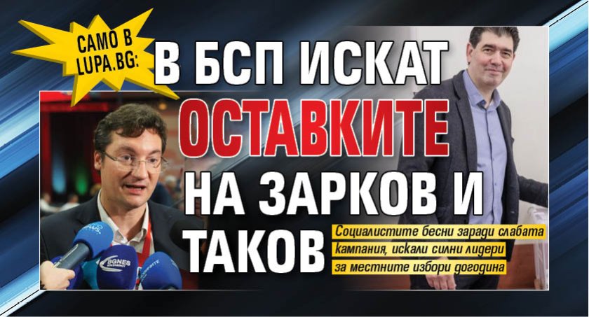Само в Lupa.bg: В БСП искат оставките на Зарков и Таков