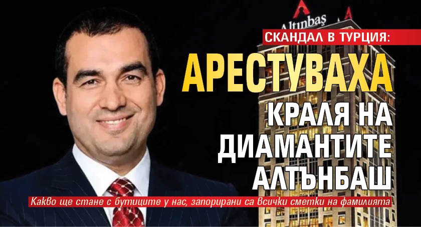 СКАНДАЛ В ТУРЦИЯ: Арестуваха краля на диамантите Алтънбаш