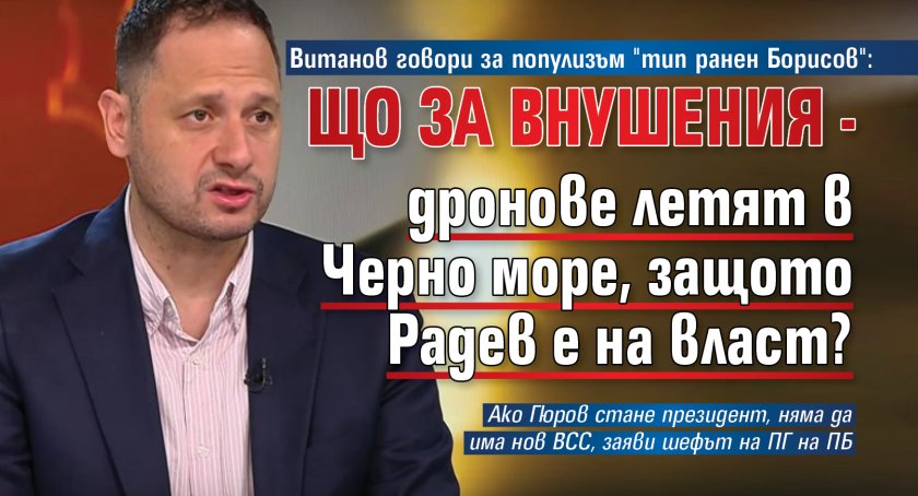 Витанов говори за популизъм "тип ранен Борисов": Що за внушения - дронове летят в Черно море, защото Радев е на власт?