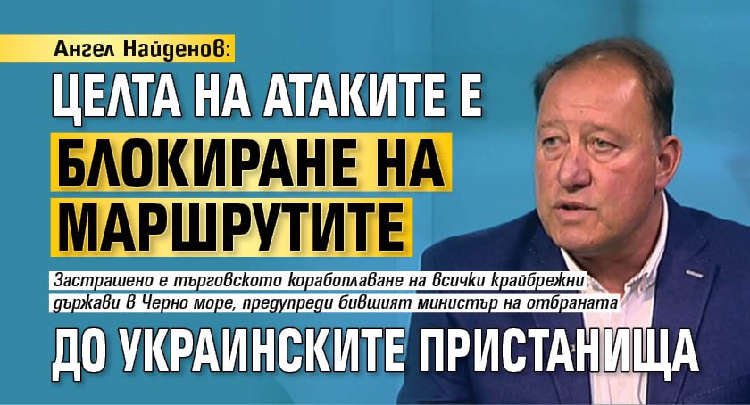 Ангел Найденов: Целта на атаките е блокиране на маршрутите до украинските пристанища