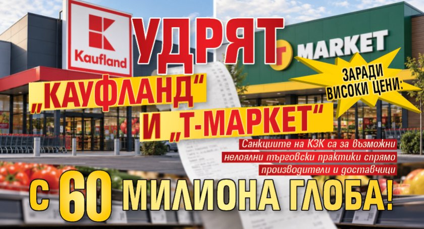 Заради високи цени: Удрят &bdquo;Кауфланд&ldquo; и &bdquo;Т-Маркет&ldquo; с 60 милиона глоба!