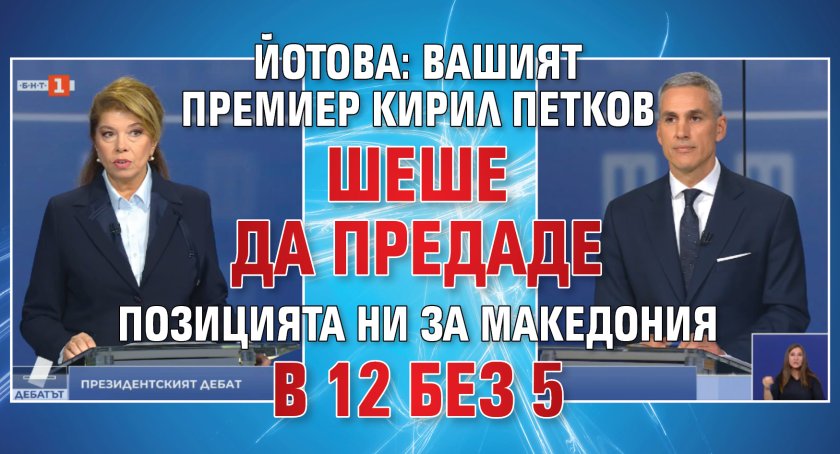 Йотова: Вашият премиер Кирил Петков шеше да предаде позицията ни за Македония в 12 без 5 