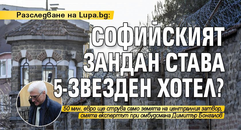 Разследване на Lupa.bg: Софийският зандан става 5-звезден хотел?