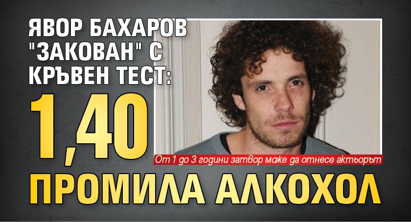 Явор Бахаров "закован" с кръвен тест: 1,40 промила алкохол