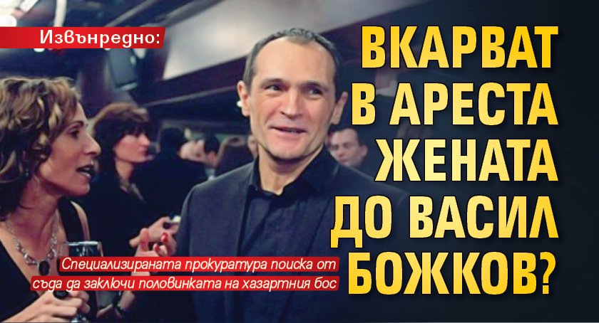 Извънредно: Вкарват в ареста жената до Васил Божков?