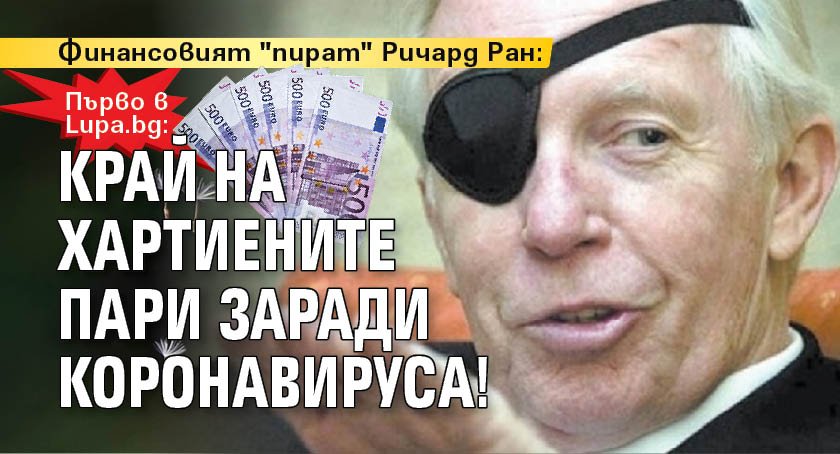 Първо в Lupa.bg: Финансовият "пират" Ричард Ран: Край на хартиените пари заради коронавируса!
