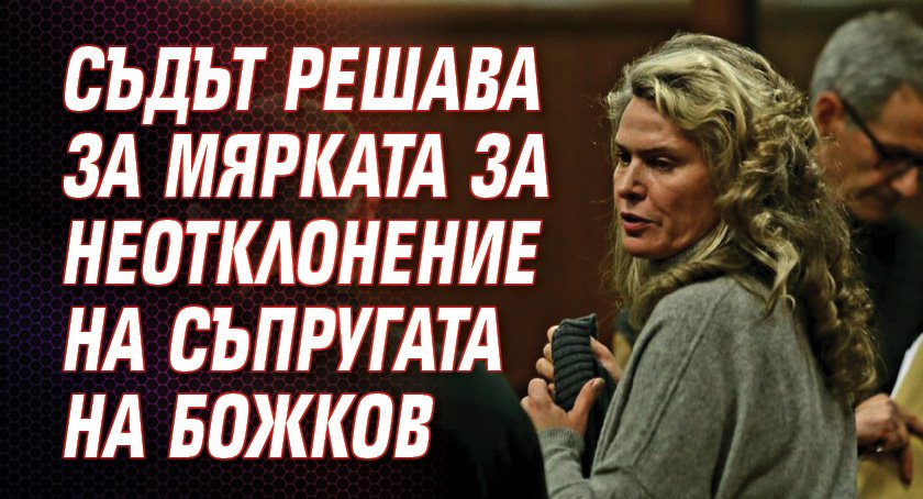 Съдът решава за мярката за неотклонение на съпругата на Божков