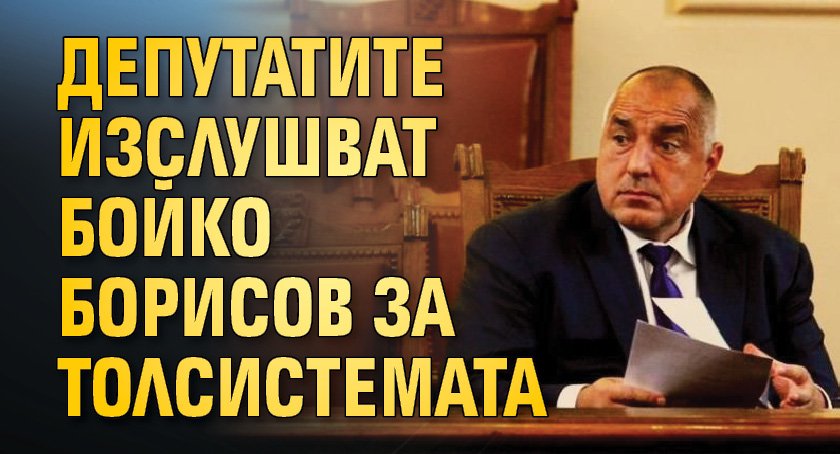 Депутатите изслушват Бойко Борисов за толсистемата