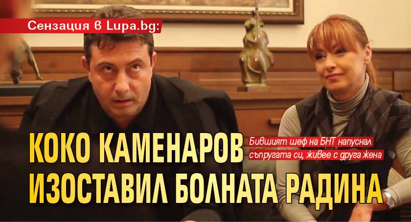 Сензация в Lupa.bg: Коко Каменаров изоставил болната Радина