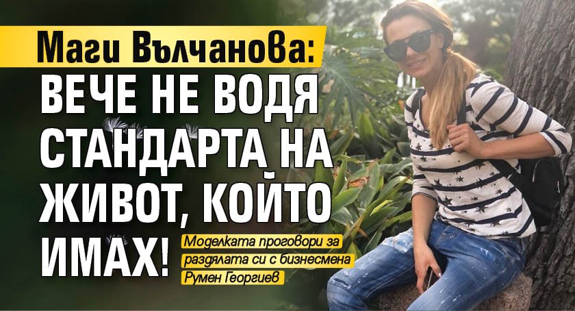 Маги Вълчанова: Вече не водя стандарта на живот, който имах!