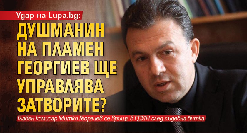 Удар на Lupa.bg: Душманин на Пламен Георгиев ще управлява затворите? 