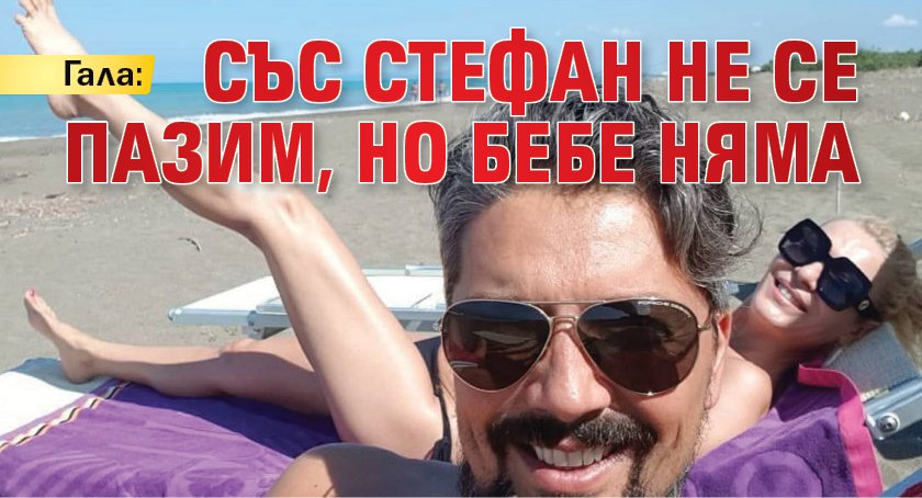 Гала: Със Стефан не се пазим, но бебе няма