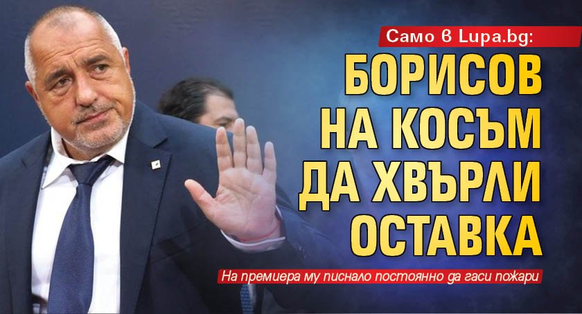 Само в Lupa.bg: Борисов на косъм да хвърли оставка