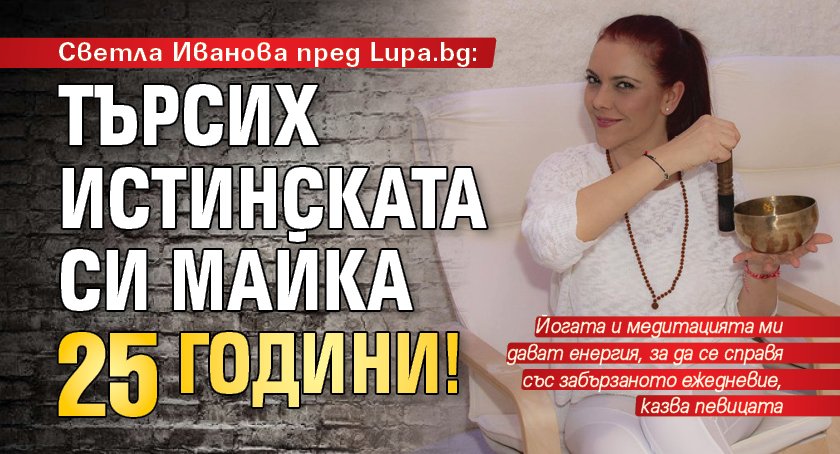 Светла Иванова пред Lupa.bg: Търсих истинската си майка 25 години!
