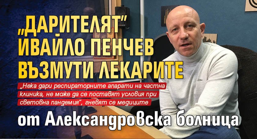„Дарителят” Ивайло Пенчев възмути лекарите от Александровска болница