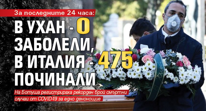 За последните 24 часа: В Ухан - 0 заболели, в Италия - 475 починали