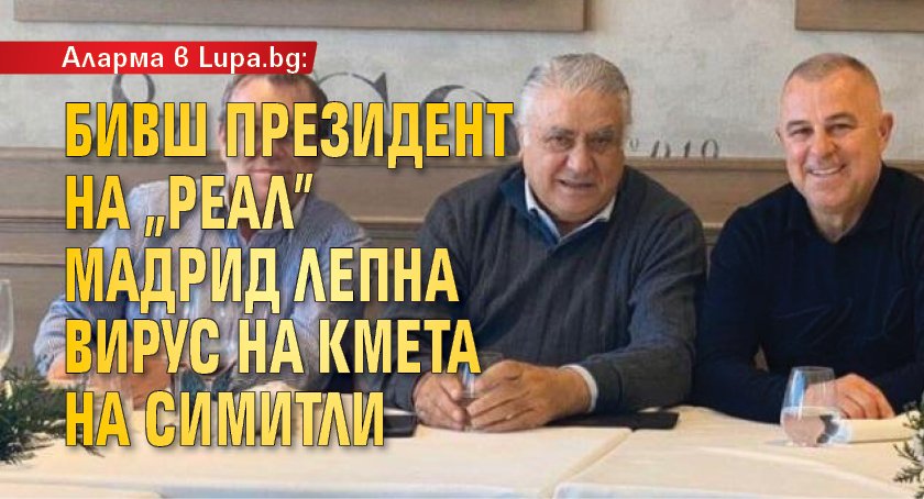 Аларма в Lupa.bg: Бивш президент на „Реал” Мадрид лепна вирус на кмета на Симитли