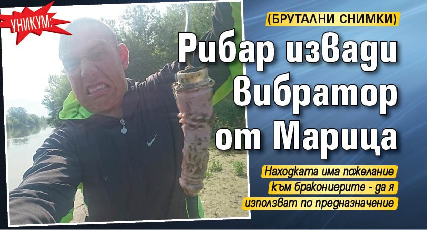 Уникум: Рибар извади вибратор от Марица (брутални снимки)