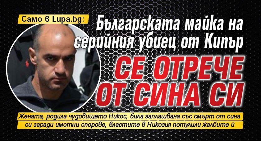 Само в Lupa.bg: Българската майка на серийния убиец от Кипър се отрече от сина си