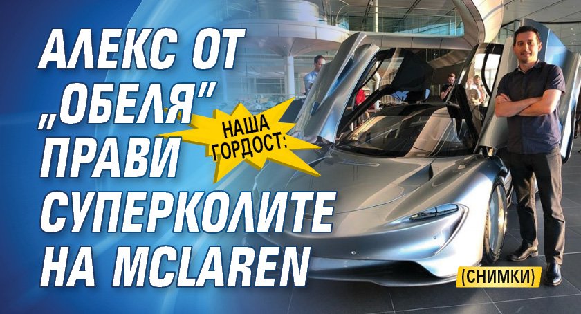 Наша гордост: Алекс от „Обеля” прави суперколите на McLaren (СНИМКИ)