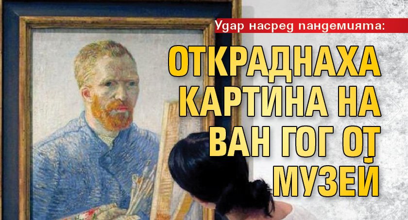 Удар насред пандемията: Откраднаха картина на Ван Гог от музей