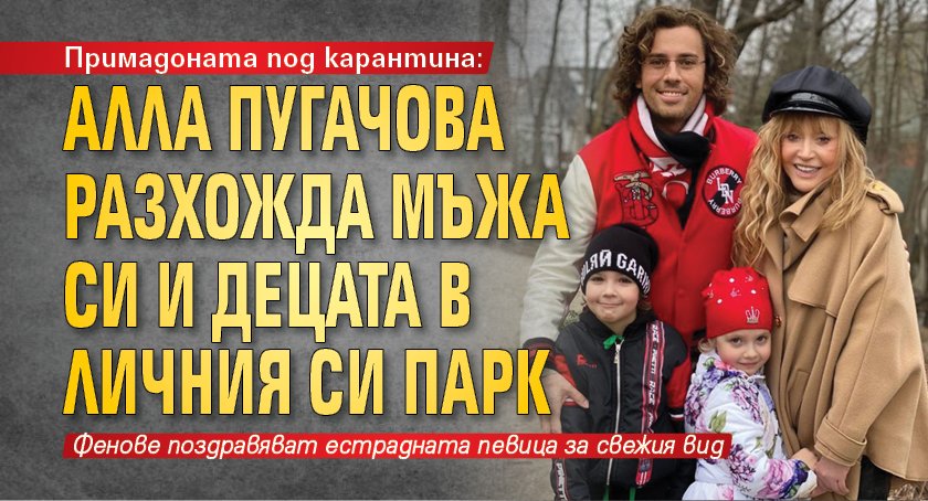 Примадоната под карантина: Алла Пугачова разхожда мъжа си и децата в личния си парк