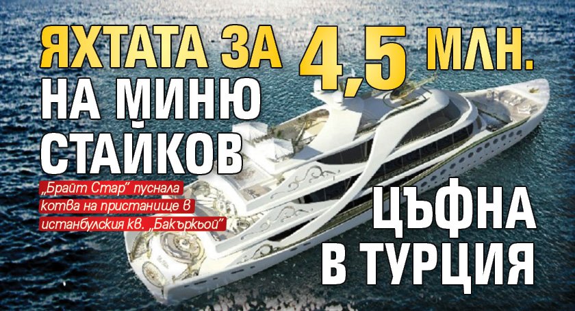Яхтата за 4,5 млн. на Миню Стайков цъфна в Турция