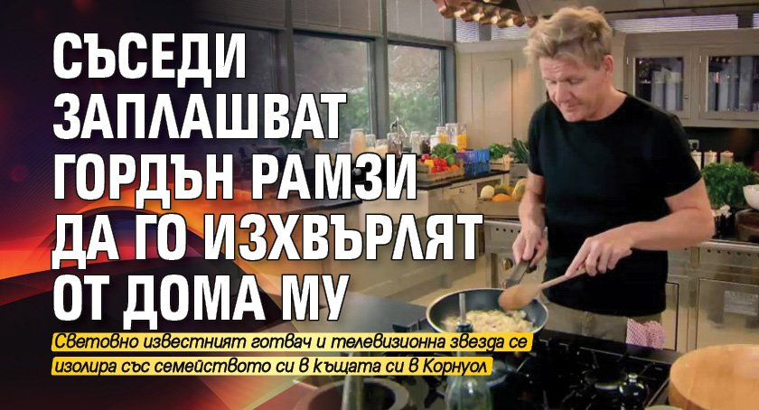 Съседи заплашват Гордън Рамзи да го изхвърлят от дома му