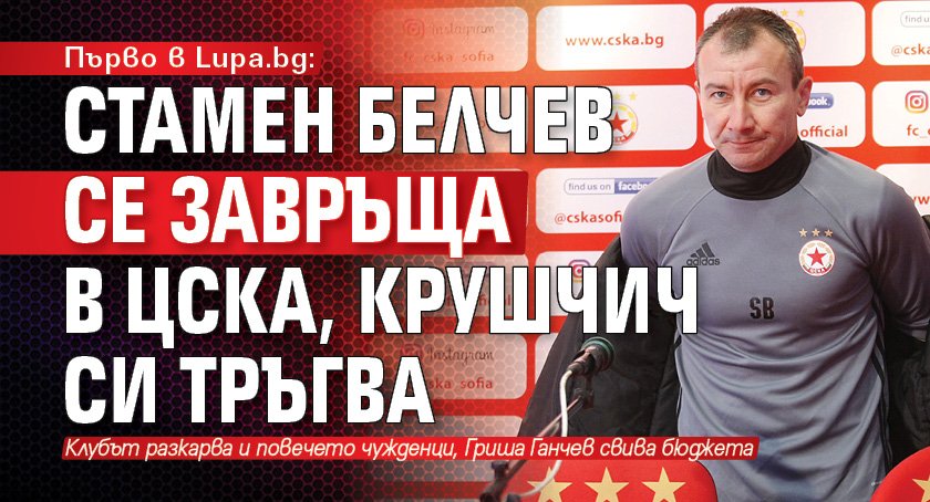 Първо в Lupa.bg: Стамен Белчев се завръща в ЦСКА, Крушчич си тръгва