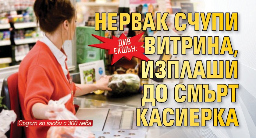 Див екшън: Нервак счупи витрина, изплаши до смърт касиерка