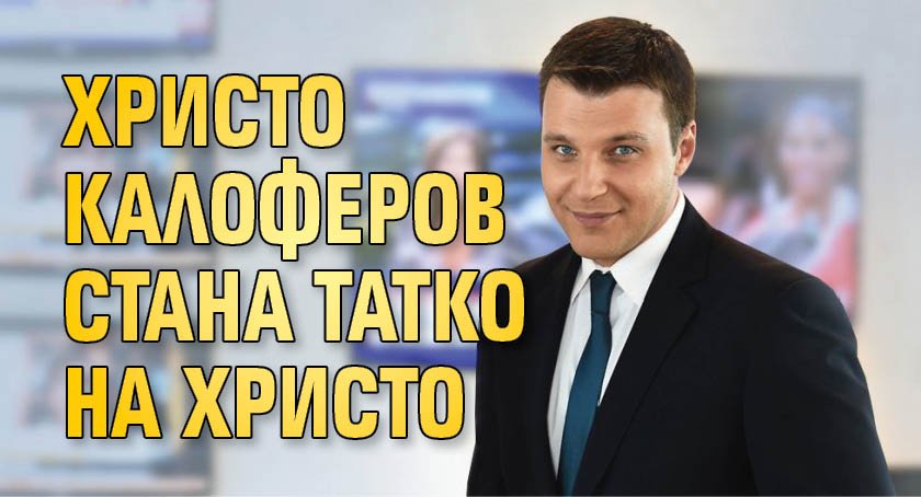 Христо Калоферов стана татко на Христо