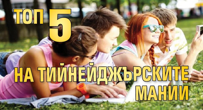 Топ 5 на тийнейджърските мании
