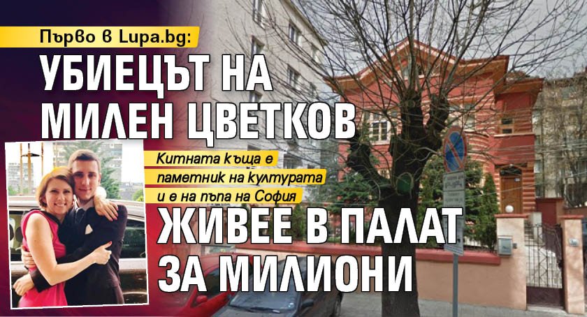Първо в Lupa.bg: Убиецът на Милен Цветков живее в палат за милиони