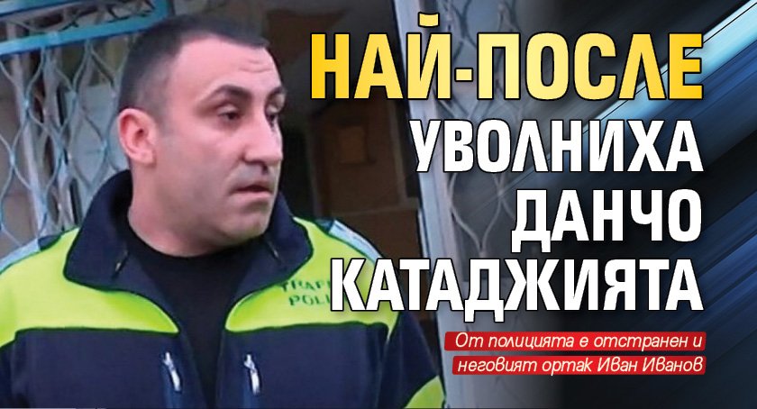 Най-после уволниха Данчо Катаджията