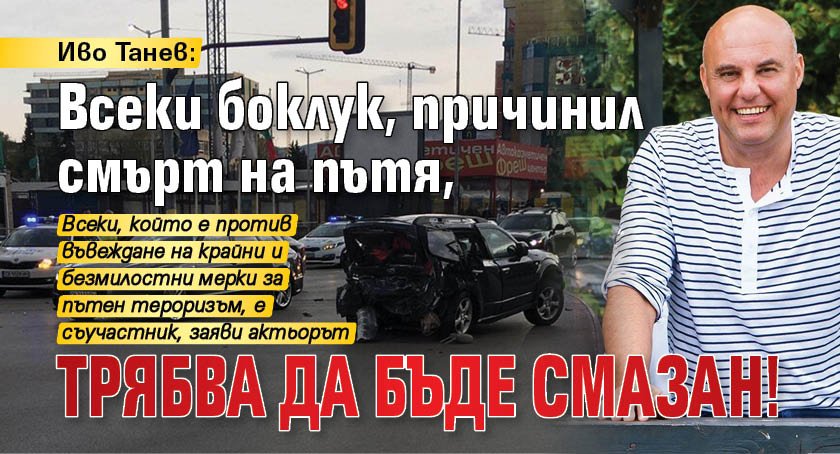 Иво Танев: Всеки боклук, причинил смърт на пътя, трябва да бъде смазан!