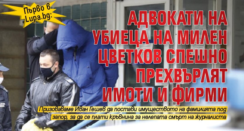 Първо в Lupa: Адвокати на убиеца на Милен Цветков спешно прехвърлят имоти и фирми
