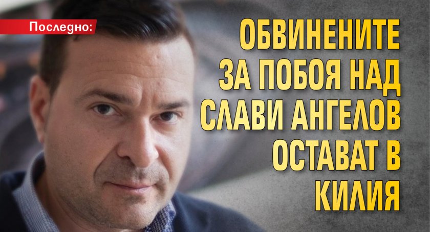 Последно: Обвинените за побоя над Слави Ангелов остават в килия