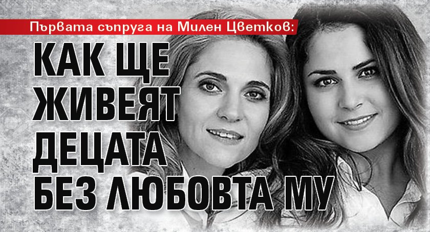 Първата съпруга на Милен Цветков: Как ще живеят децата без любовта му