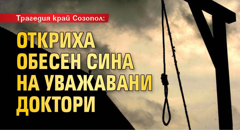 Трагедия край Созопол: Откриха обесен сина на уважавани доктори
