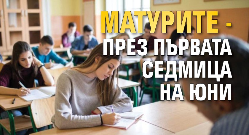 Матурите - през първата седмица на юни